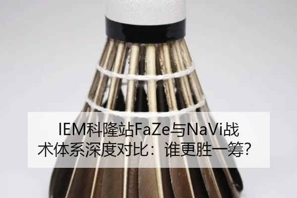 IEM科隆站FaZe与NaVi战术体系深度对比：谁更胜一筹？
