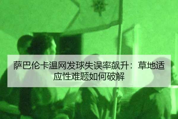 萨巴伦卡温网发球失误率飙升：草地适应性难题如何破解
