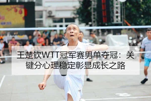 王楚钦WTT冠军赛男单夺冠：关键分心理稳定彰显成长之路