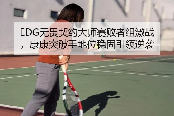EDG无畏契约大师赛败者组激战，康康突破手地位稳固引领逆袭