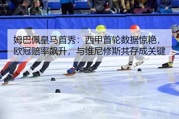 姆巴佩皇马首秀：西甲首轮数据惊艳，欧冠赔率飙升，与维尼修斯共存成关键