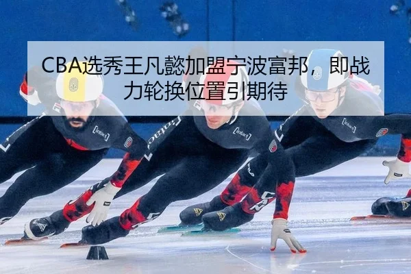 CBA选秀王凡懿加盟宁波富邦，即战力轮换位置引期待
