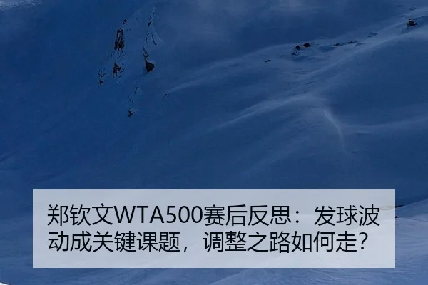 郑钦文WTA500赛后反思：发球波动成关键课题，调整之路如何走？