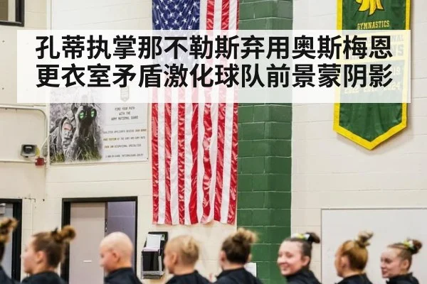 孔蒂执掌那不勒斯弃用奥斯梅恩更衣室矛盾激化球队前景蒙阴影