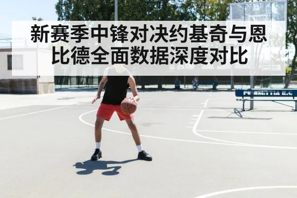 新赛季中锋对决约基奇与恩比德全面数据深度对比