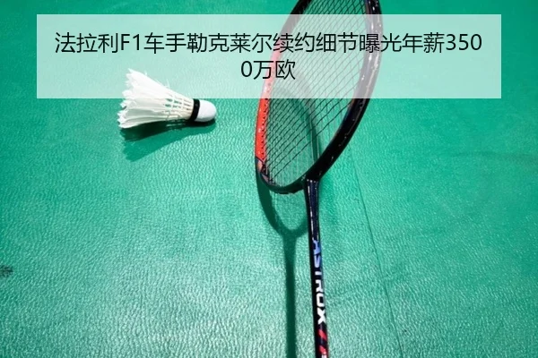 法拉利F1车手勒克莱尔续约细节曝光年薪3500万欧