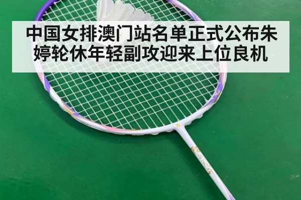 中国女排澳门站名单正式公布朱婷轮休年轻副攻迎来上位良机