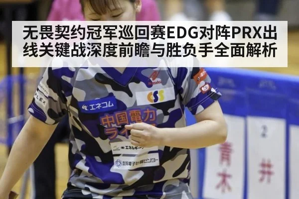 无畏契约冠军巡回赛EDG对阵PRX出线关键战深度前瞻与胜负手全面解析