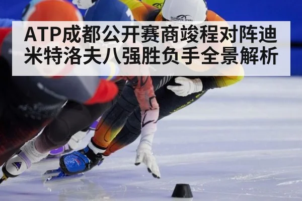ATP成都公开赛商竣程对阵迪米特洛夫八强胜负手全景解析