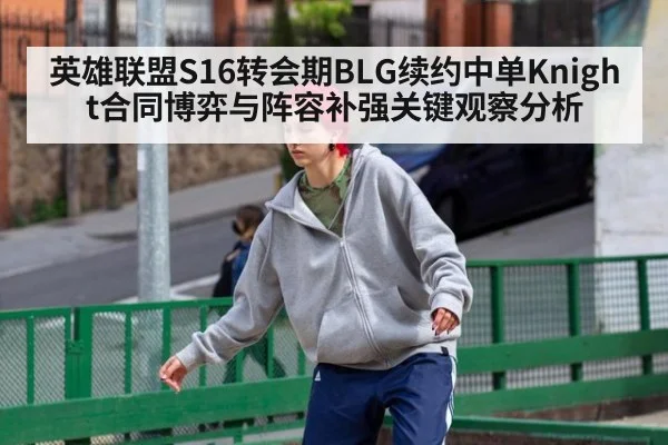 英雄联盟S16转会期BLG续约中单Knight合同博弈与阵容补强关键观察分析